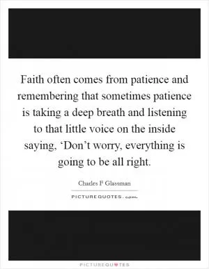 Faith often comes from patience and remembering that sometimes patience is taking a deep breath and listening to that little voice on the inside saying, ‘Don’t worry, everything is going to be all right Picture Quote #1
