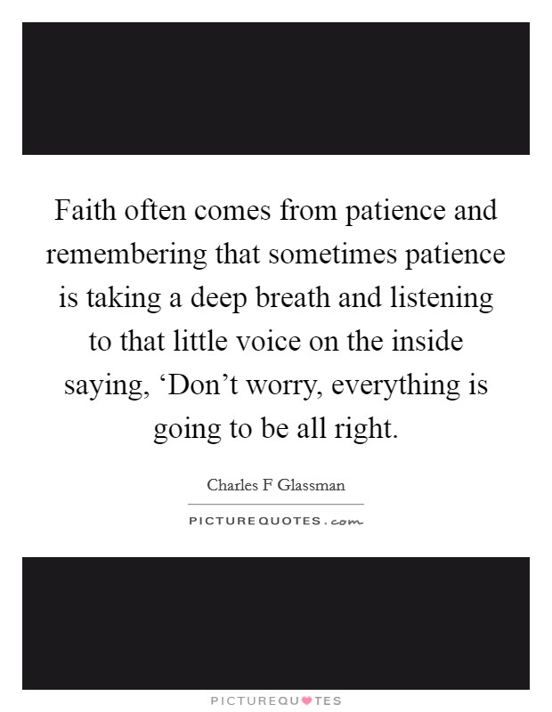 Faith often comes from patience and remembering that sometimes patience is taking a deep breath and listening to that little voice on the inside saying, ‘Don't worry, everything is going to be all right. Picture Quote #1