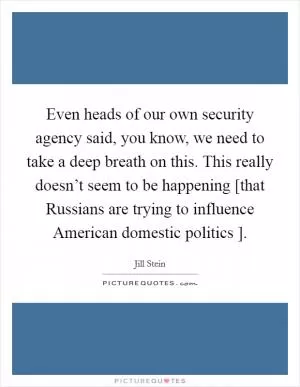 Even heads of our own security agency said, you know, we need to take a deep breath on this. This really doesn’t seem to be happening [that Russians are trying to influence American domestic politics ] Picture Quote #1
