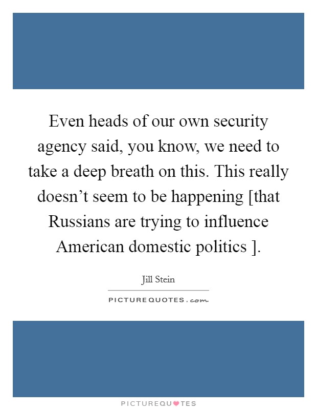 Even heads of our own security agency said, you know, we need to take a deep breath on this. This really doesn't seem to be happening [that Russians are trying to influence American domestic politics ]. Picture Quote #1
