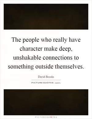 The people who really have character make deep, unshakable connections to something outside themselves Picture Quote #1
