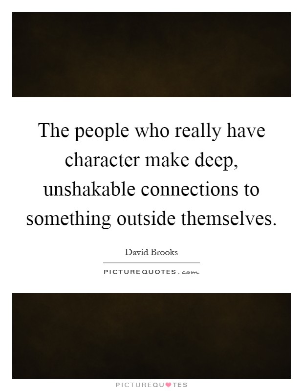 The people who really have character make deep, unshakable connections to something outside themselves. Picture Quote #1