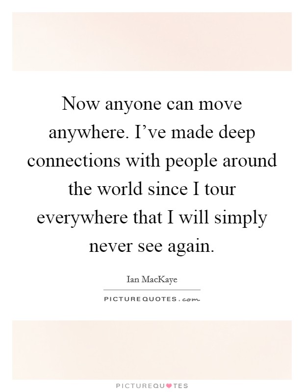 Now anyone can move anywhere. I've made deep connections with people around the world since I tour everywhere that I will simply never see again. Picture Quote #1
