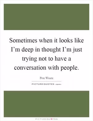 Sometimes when it looks like I’m deep in thought I’m just trying not to have a conversation with people Picture Quote #1