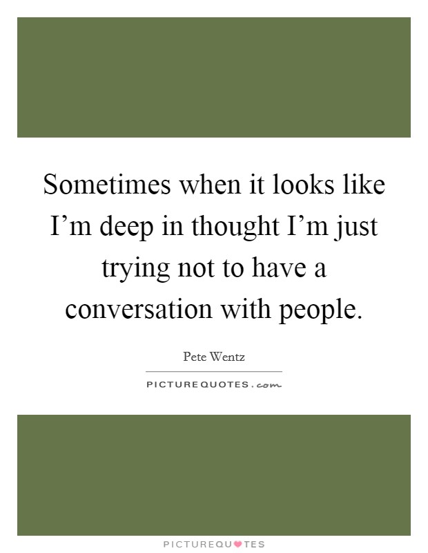 Sometimes when it looks like I'm deep in thought I'm just trying not to have a conversation with people. Picture Quote #1