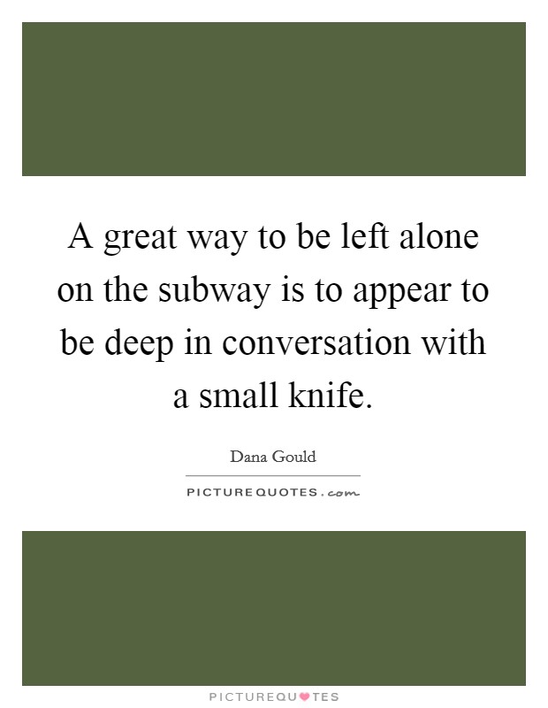 A great way to be left alone on the subway is to appear to be deep in conversation with a small knife. Picture Quote #1