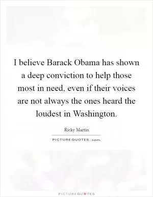 I believe Barack Obama has shown a deep conviction to help those most in need, even if their voices are not always the ones heard the loudest in Washington Picture Quote #1