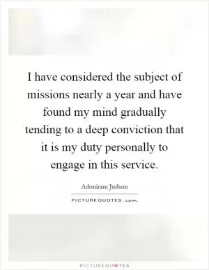 I have considered the subject of missions nearly a year and have found my mind gradually tending to a deep conviction that it is my duty personally to engage in this service Picture Quote #1