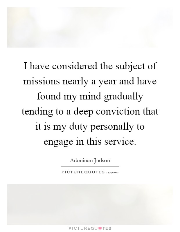 I have considered the subject of missions nearly a year and have found my mind gradually tending to a deep conviction that it is my duty personally to engage in this service. Picture Quote #1