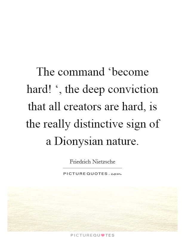 The command ‘become hard! ‘, the deep conviction that all creators are hard, is the really distinctive sign of a Dionysian nature. Picture Quote #1