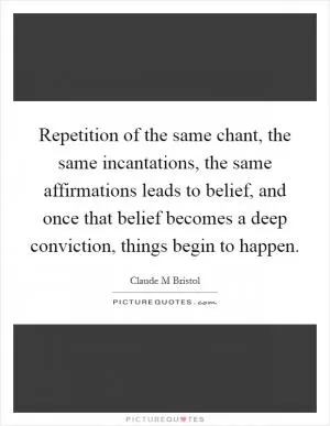 Repetition of the same chant, the same incantations, the same affirmations leads to belief, and once that belief becomes a deep conviction, things begin to happen Picture Quote #1