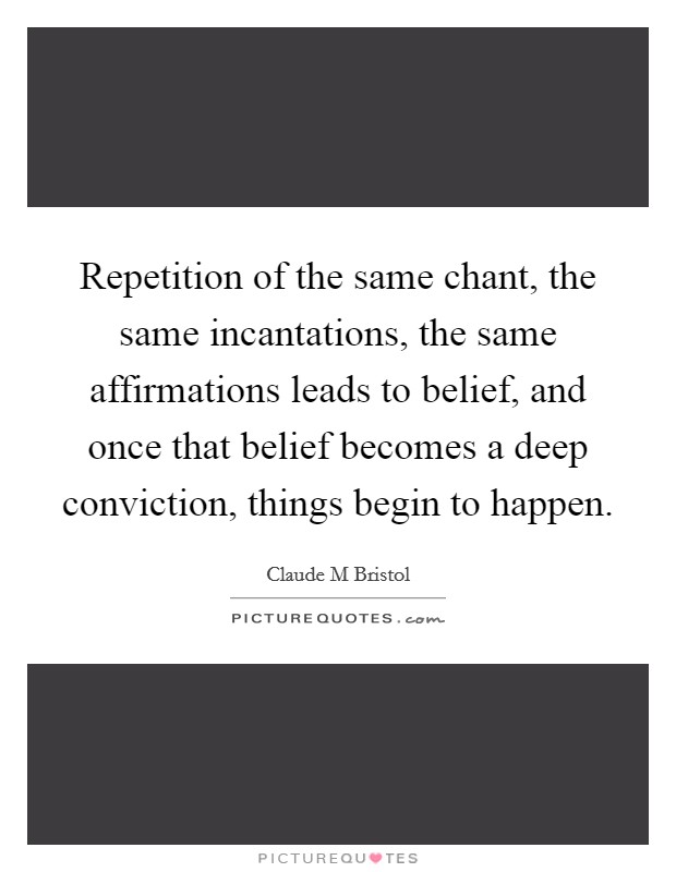 Repetition of the same chant, the same incantations, the same affirmations leads to belief, and once that belief becomes a deep conviction, things begin to happen. Picture Quote #1
