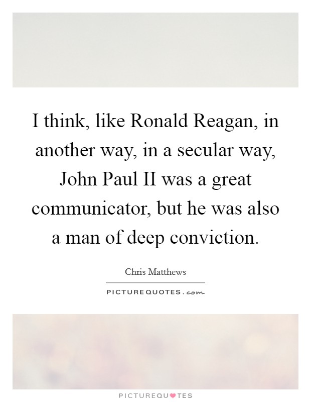 I think, like Ronald Reagan, in another way, in a secular way, John Paul II was a great communicator, but he was also a man of deep conviction. Picture Quote #1