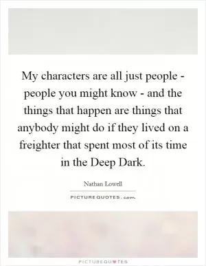 My characters are all just people - people you might know - and the things that happen are things that anybody might do if they lived on a freighter that spent most of its time in the Deep Dark Picture Quote #1