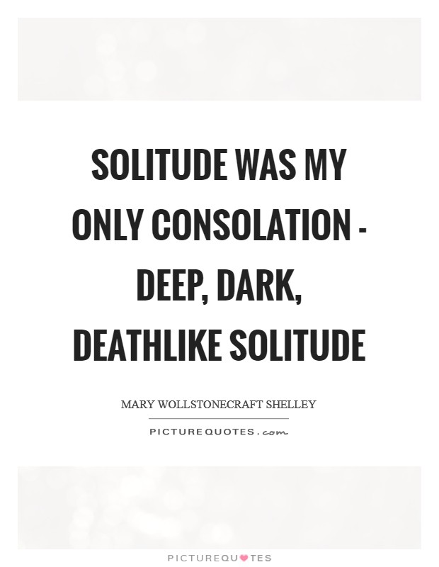Solitude was my only consolation - deep, dark, deathlike solitude Picture Quote #1