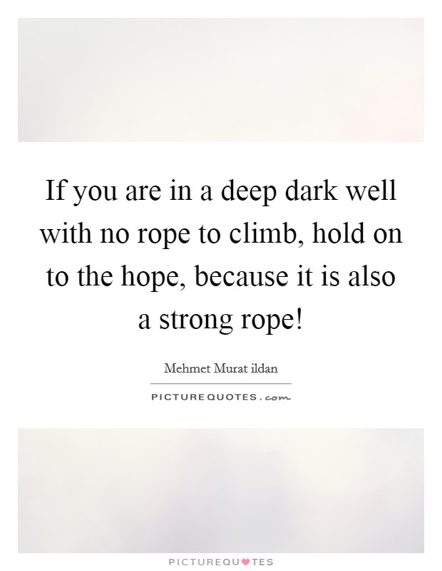 If you are in a deep dark well with no rope to climb, hold on to the hope, because it is also a strong rope! Picture Quote #1