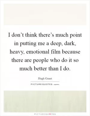 I don’t think there’s much point in putting me a deep, dark, heavy, emotional film because there are people who do it so much better than I do Picture Quote #1
