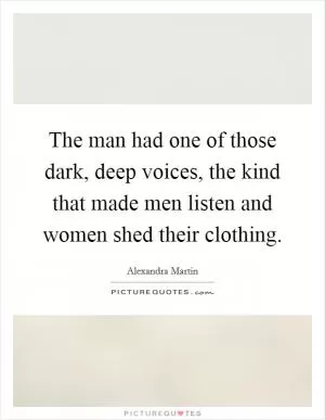 The man had one of those dark, deep voices, the kind that made men listen and women shed their clothing Picture Quote #1
