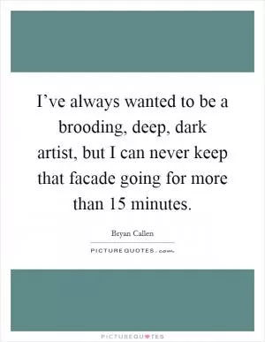 I’ve always wanted to be a brooding, deep, dark artist, but I can never keep that facade going for more than 15 minutes Picture Quote #1