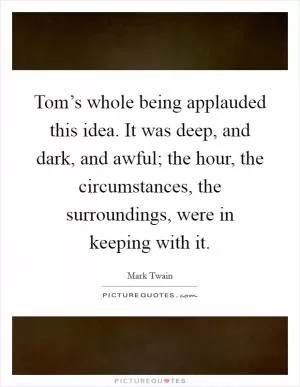 Tom’s whole being applauded this idea. It was deep, and dark, and awful; the hour, the circumstances, the surroundings, were in keeping with it Picture Quote #1