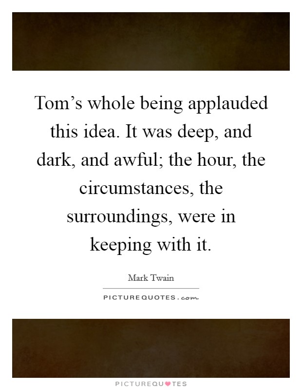 Tom's whole being applauded this idea. It was deep, and dark, and awful; the hour, the circumstances, the surroundings, were in keeping with it. Picture Quote #1