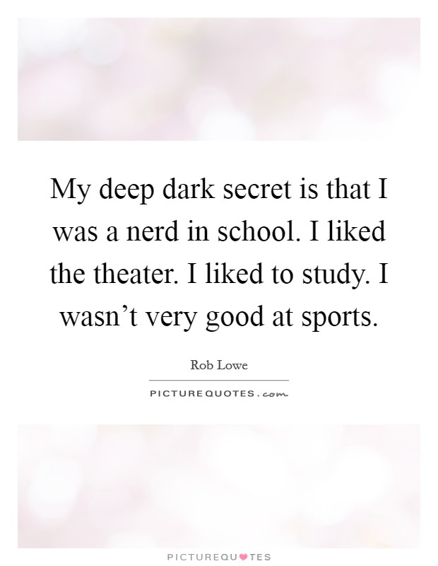 My deep dark secret is that I was a nerd in school. I liked the theater. I liked to study. I wasn't very good at sports. Picture Quote #1
