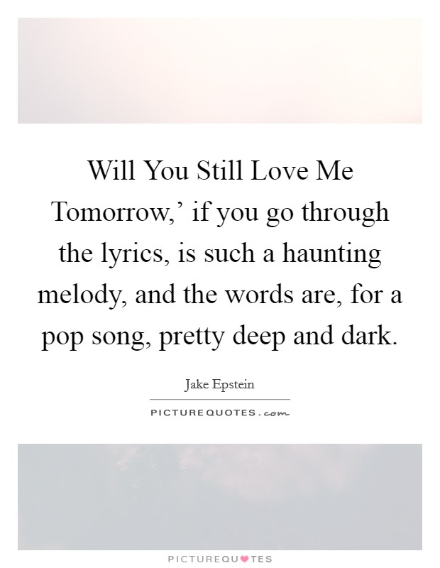 Will You Still Love Me Tomorrow,' if you go through the lyrics, is such a haunting melody, and the words are, for a pop song, pretty deep and dark. Picture Quote #1