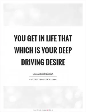 You get in life that which is your deep driving desire Picture Quote #1