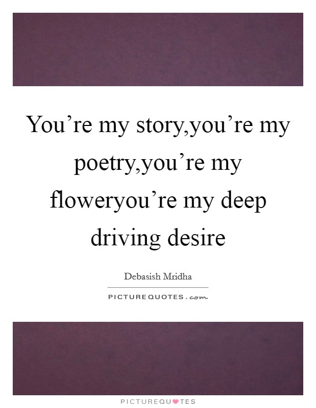 You're my story,you're my poetry,you're my floweryou're my deep driving desire Picture Quote #1