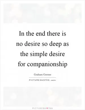 In the end there is no desire so deep as the simple desire for companionship Picture Quote #1