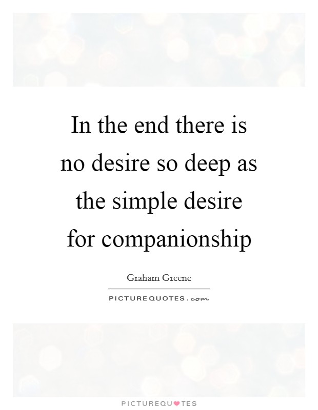In the end there is no desire so deep as the simple desire for companionship Picture Quote #1