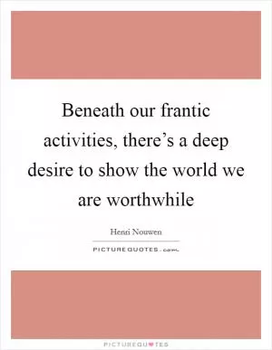 Beneath our frantic activities, there’s a deep desire to show the world we are worthwhile Picture Quote #1