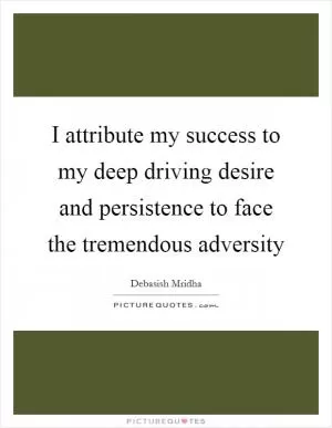 I attribute my success to my deep driving desire and persistence to face the tremendous adversity Picture Quote #1