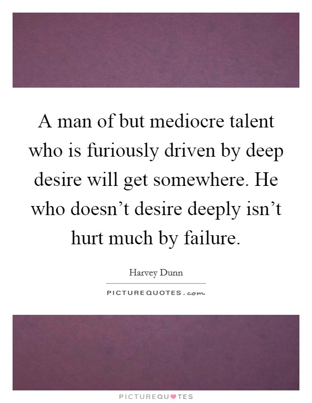 A man of but mediocre talent who is furiously driven by deep desire will get somewhere. He who doesn't desire deeply isn't hurt much by failure. Picture Quote #1