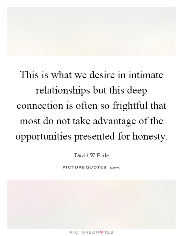 This is what we desire in intimate relationships but this deep connection is often so frightful that most do not take advantage of the opportunities presented for honesty. Picture Quote #1