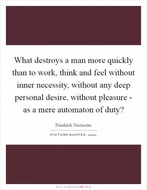 What destroys a man more quickly than to work, think and feel without inner necessity, without any deep personal desire, without pleasure - as a mere automaton of duty? Picture Quote #1