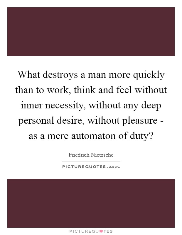 What destroys a man more quickly than to work, think and feel without inner necessity, without any deep personal desire, without pleasure - as a mere automaton of duty? Picture Quote #1