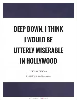 Deep down, I think I would be utterly miserable in Hollywood Picture Quote #1