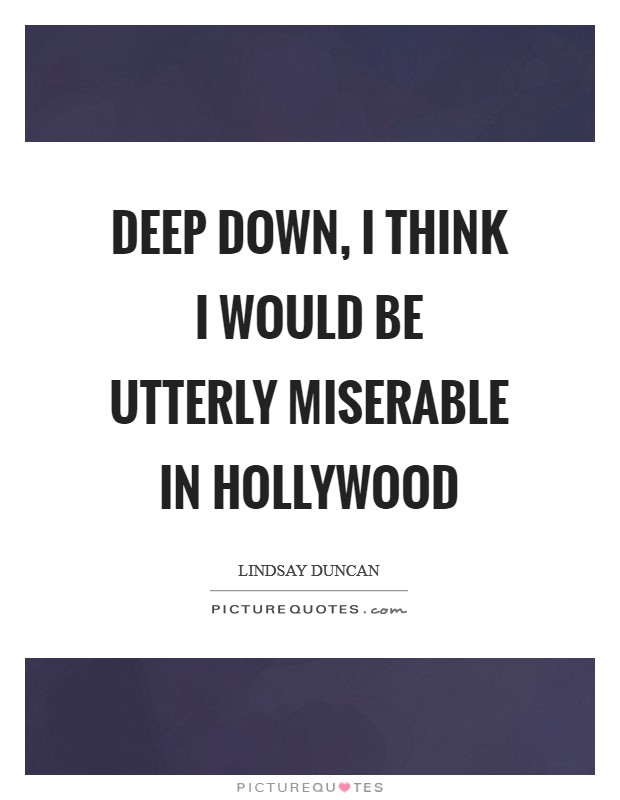 Deep down, I think I would be utterly miserable in Hollywood Picture Quote #1