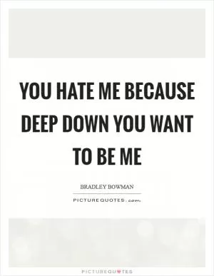 You hate me because deep down you want to be me Picture Quote #1