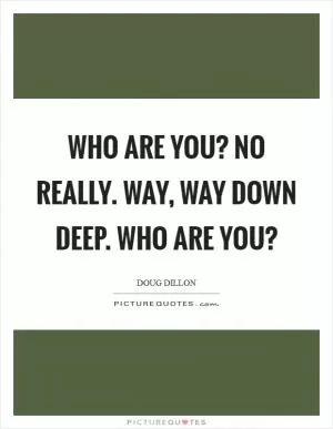 Who are you? No really. Way, way down deep. Who are you? Picture Quote #1