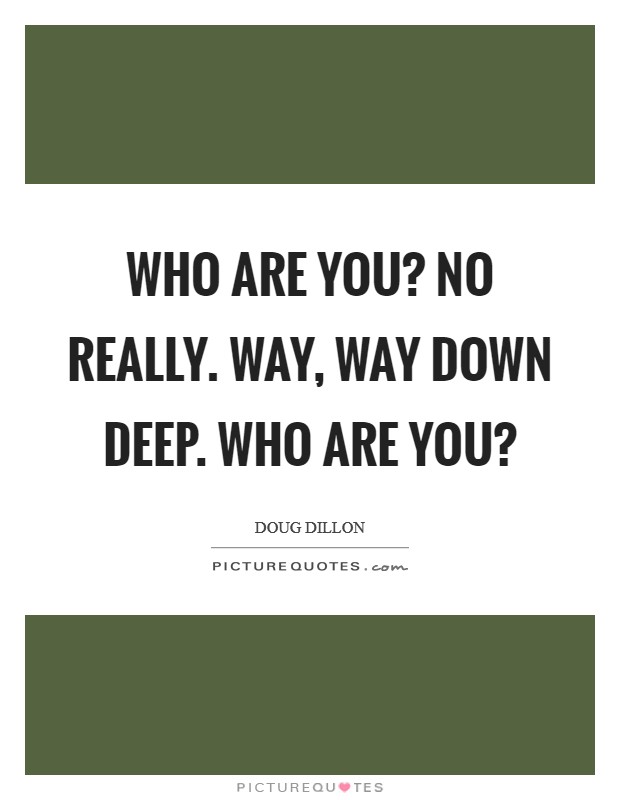 Who are you? No really. Way, way down deep. Who are you? Picture Quote #1