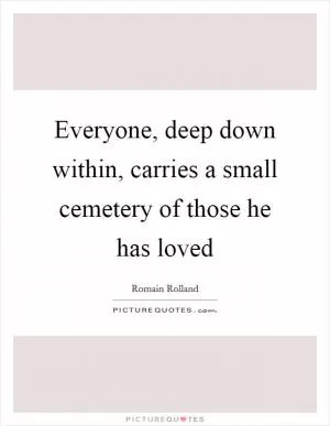 Everyone, deep down within, carries a small cemetery of those he has loved Picture Quote #1