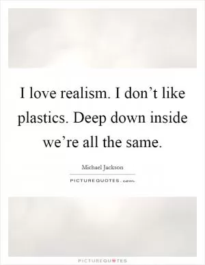 I love realism. I don’t like plastics. Deep down inside we’re all the same Picture Quote #1