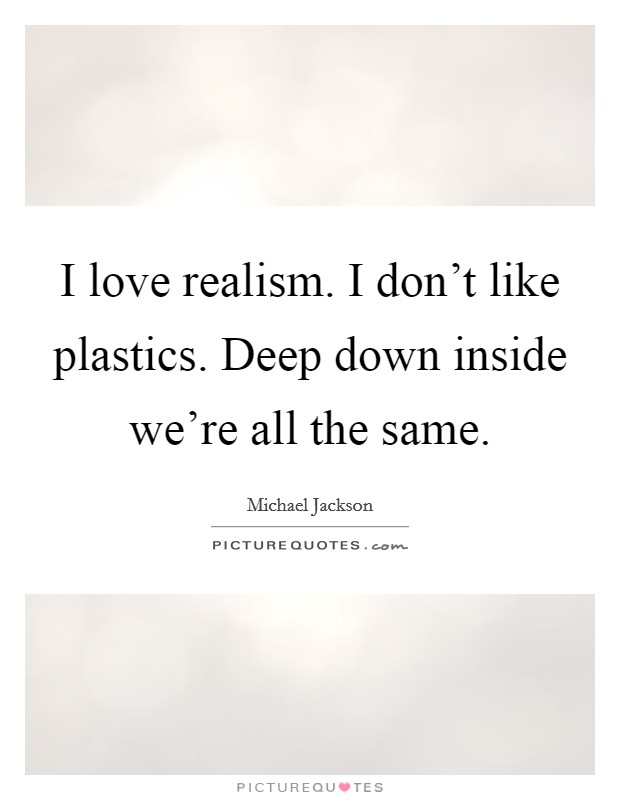 I love realism. I don't like plastics. Deep down inside we're all the same. Picture Quote #1