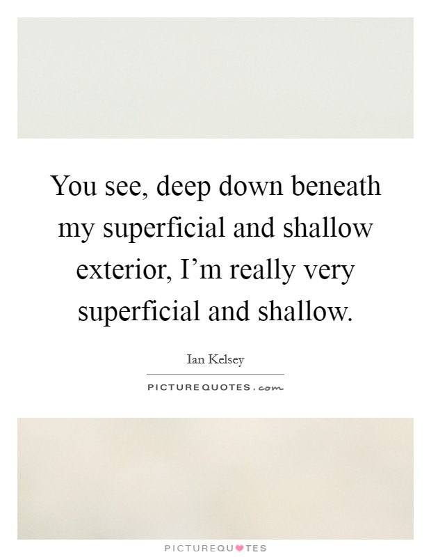 You see, deep down beneath my superficial and shallow exterior, I'm really very superficial and shallow. Picture Quote #1
