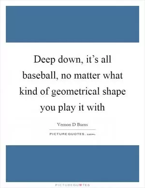 Deep down, it’s all baseball, no matter what kind of geometrical shape you play it with Picture Quote #1