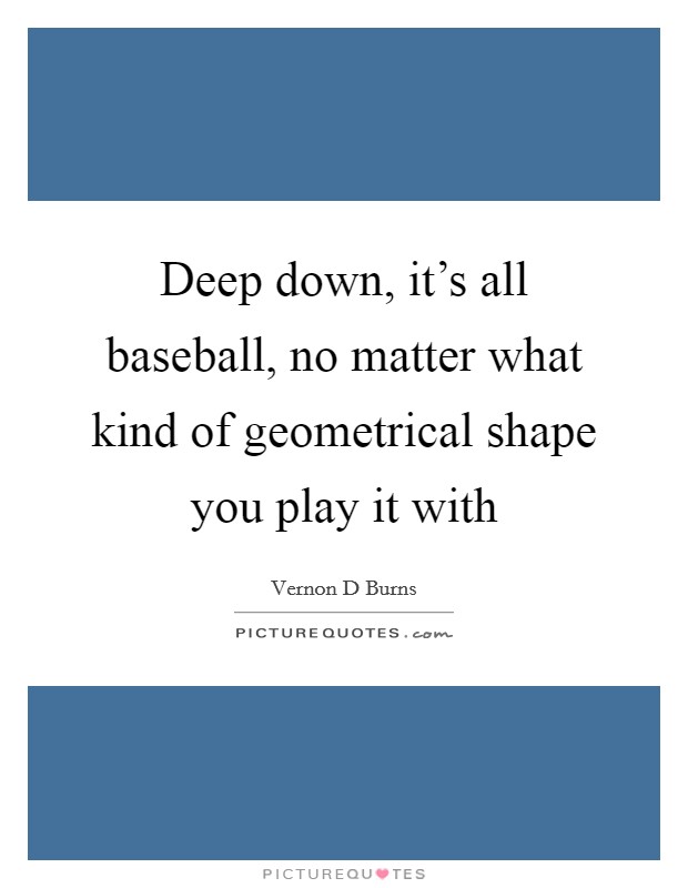 Deep down, it's all baseball, no matter what kind of geometrical shape you play it with Picture Quote #1