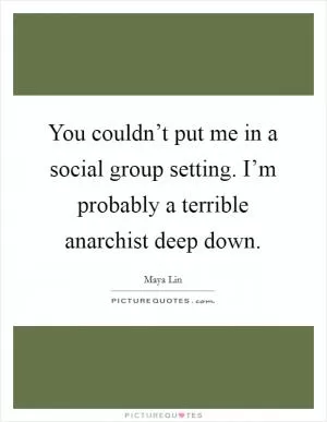 You couldn’t put me in a social group setting. I’m probably a terrible anarchist deep down Picture Quote #1