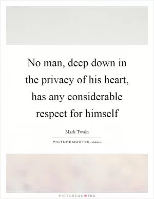 No man, deep down in the privacy of his heart, has any considerable respect for himself Picture Quote #1